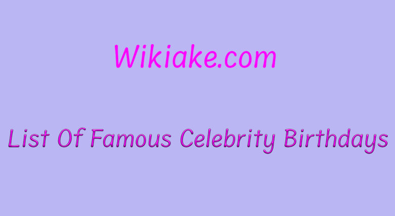 List Of Famous Celebrity Birthdays Wikiake 